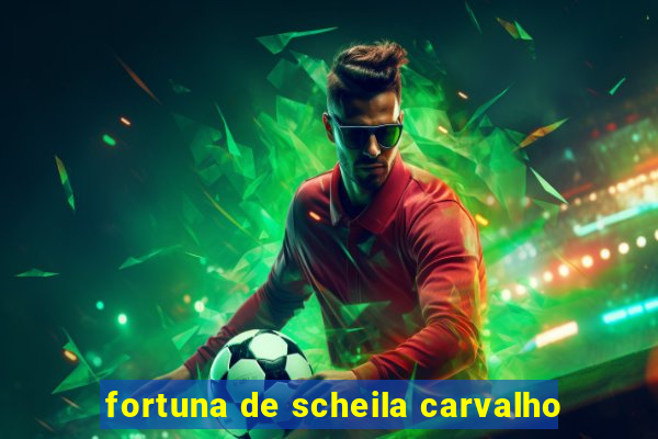 fortuna de scheila carvalho